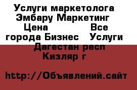 Услуги маркетолога. Эмбару Маркетинг › Цена ­ 15 000 - Все города Бизнес » Услуги   . Дагестан респ.,Кизляр г.